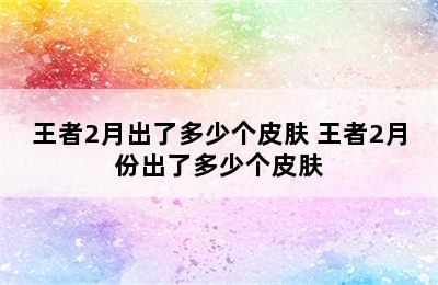 王者2月出了多少个皮肤 王者2月份出了多少个皮肤